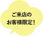 ご来店のお客様限定