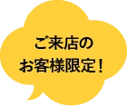 ご来店のお客様限定